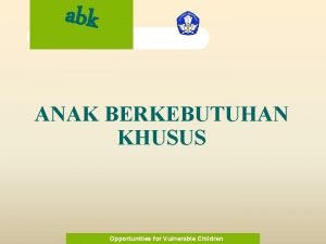 abk ANAK BERKEBUTUHAN KHUSUS Opportunities for Vulnerable Children