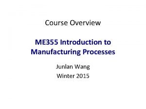 Course Overview ME 355 Introduction to Manufacturing Processes