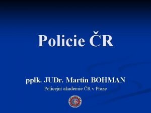 Policie R pplk JUDr Martin BOHMAN Policejn akademie