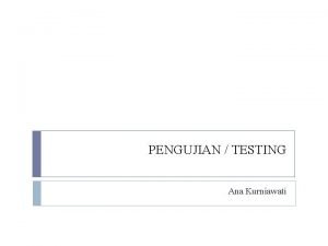 PENGUJIAN TESTING Ana Kurniawati Definisi Proses eksekusi suatu