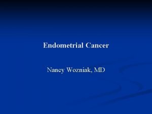 Endometrial Cancer Nancy Wozniak MD Endometrial Cancer n