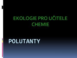 EKOLOGIE PRO UITELE CHEMIE POLUTANTY Polutanty Polutant je