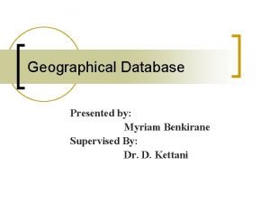 Geographical Database Presented by Myriam Benkirane Supervised By