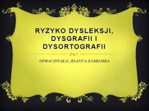 RYZYKO DYSLEKSJI DYSGRAFII I DYSORTOGRAFII OPRACOWAA JOANNA ZAMOJSKA