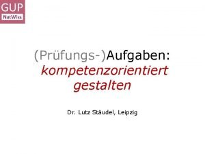 PrfungsAufgaben kompetenzorientiert gestalten Dr Lutz Studel Leipzig Ein