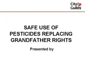 SAFE USE OF PESTICIDES REPLACING GRANDFATHER RIGHTS Presented