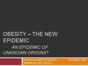 OBESITY THE NEW EPIDEMIC AN EPIDEMIC OF UNKNOWN OBESITY THE NEW EPIDEMIC AN EPIDEMIC OF UNKNOWN