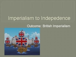 Imperialism to Indepedence Outcome British Imperialism British Imperialism