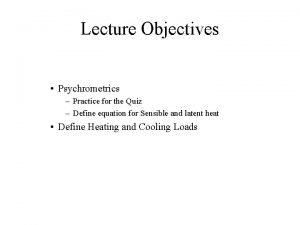 Lecture Objectives Psychrometrics Practice for the Quiz Define