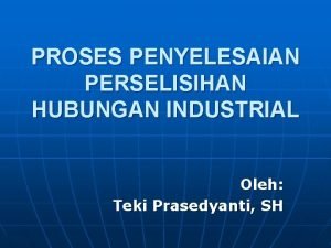 PROSES PENYELESAIAN PERSELISIHAN HUBUNGAN INDUSTRIAL Oleh Teki Prasedyanti