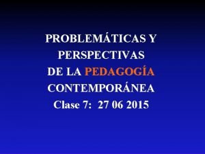 PROBLEMTICAS Y PERSPECTIVAS DE LA PEDAGOGA CONTEMPORNEA Clase