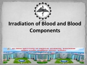 Irradiation of Blood and Blood Components Contents Why