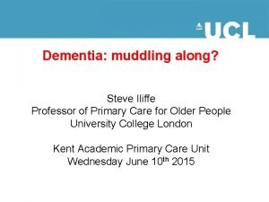 Dementia muddling along Steve Iliffe Professor of Primary