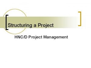 Structuring a Project HNCD Project Management Remember project