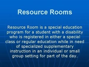 Resource Rooms Resource Room is a special education