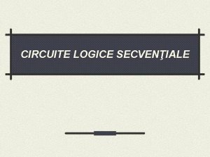 CIRCUITE LOGICE SECVENIALE CIRCUITE LOGICE SECVENIALE Circuitele logice