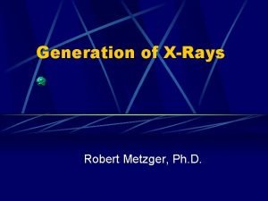 Generation of XRays Robert Metzger Ph D Outline