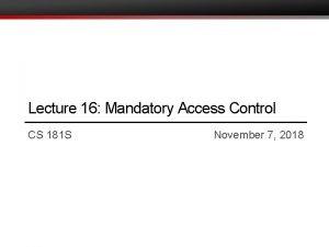 Lecture 16 Mandatory Access Control CS 181 S
