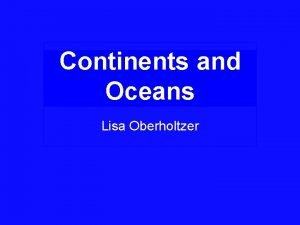 Continents and Oceans Lisa Oberholtzer 4 th Grade