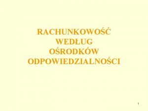 RACHUNKOWO WEDUG ORODKW ODPOWIEDZIALNOCI 1 Przyczyny tworzenia rachunkowoci