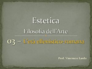 Estetica Filosofia dellArte 03 Let ellenisticoromana Prof Vincenzo