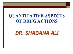 QUANTITATIVE ASPECTS OF DRUG ACTIONS DR SHABANA ALI