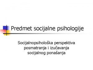 Predmet socijalne psihologije Socijalnopsiholoka perspektiva posmatranja i izuavanja