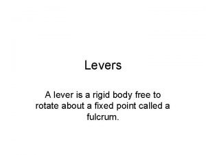 Levers A lever is a rigid body free