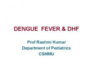 DENGUE FEVER DHF Prof Rashmi Kumar Department of