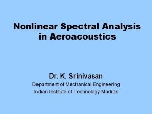 Nonlinear Spectral Analysis in Aeroacoustics Dr K Srinivasan