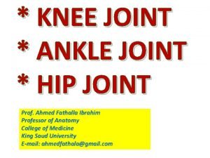 KNEE JOINT ANKLE JOINT HIP JOINT Prof Ahmed KNEE JOINT ANKLE JOINT HIP JOINT Prof Ahmed