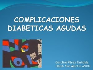 COMPLICACIONES DIABETICAS AGUDAS Carolina Prez Duhalde HIGA San