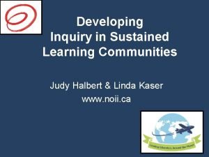 Developing Inquiry in Sustained Learning Communities Judy Halbert