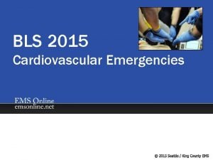 BLS 2015 Cardiovascular Emergencies Cardiovascular Emergencies Many different