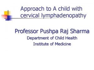 Approach to A child with cervical lymphadenopathy Professor