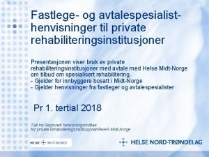 Fastlege og avtalespesialisthenvisninger til private rehabiliteringsinstitusjoner Presentasjonen viser