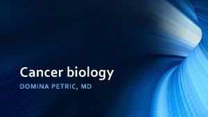 Cancer biology DOMINA PETRIC MD Cancer Uncontrolled growth