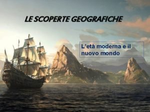 LE SCOPERTE GEOGRAFICHE Let moderna e il nuovo