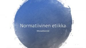 Normatiivinen etiikka Moraaliteoriat MITEN IHMISEN TULISI TOIMIA OLLAKSEEN