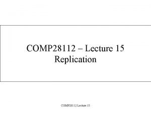 COMP 28112 Lecture 15 Replication COMP 28112 Lecture