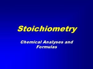 Stoichiometry Chemical Analyses and Formulas Stoichiometry Chemical analyses