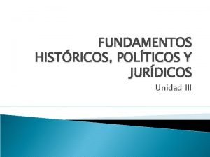 FUNDAMENTOS HISTRICOS POLTICOS Y JURDICOS Unidad III OBJETIVOS