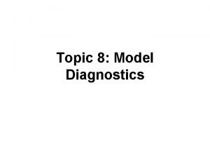 Topic 8 Model Diagnostics Outline Diagnostics to check
