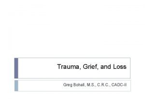 Trauma Grief and Loss Greg Bohall M S