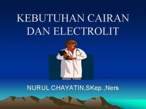 KEBUTUHAN CAIRAN DAN ELECTROLIT NURUL CHAYATIN SKep Ners