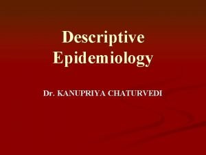 Descriptive Epidemiology Dr KANUPRIYA CHATURVEDI How we view