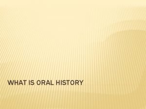 WHAT IS ORAL HISTORY WHAT IS ORAL HISTORY