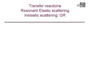 Transfer reactions Resonant Elastic scattering Inelastic scattering GR