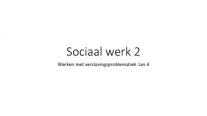 Sociaal werk 2 Werken met verslavingsproblematiek Les 4