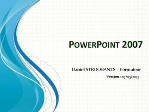 POWERPOINT 2007 Daniel STROOBANTS Formateur Version 07052015 Gnralits